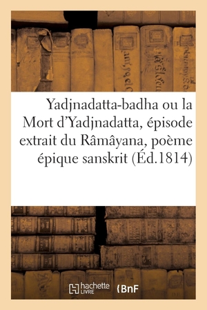 Toulouse. Yadjnadatta-Badha Ou La Mort d'Yadjnadatta: Épisode Extrait Et Traduit Du Râmâyana, Poème Épique Sanskrit. Hachette Livre - BNF, 2018.