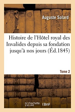 Solard. Histoire de l'Hôtel Royal Des Invalides Depuis Sa Fondation Jusqu'à Nos Jours. Tome 2. Hachette Livre - BNF, 2016.