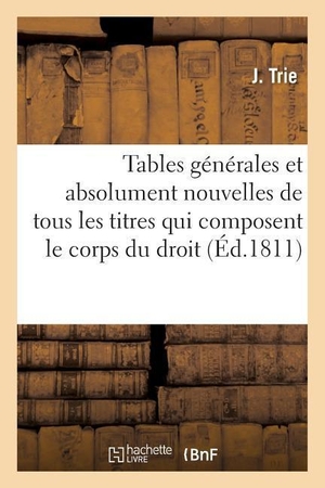 Trie-J. Tables générales et absolument nouvelles de tous les titres qui composent le corps du droit romain. Hachette Livre, 2018.