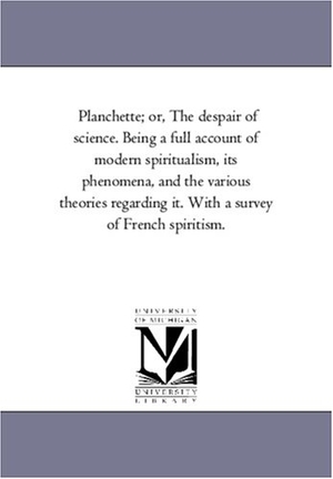 Sargent, Epes. Planchette; or, the Despair of Science. Being A Full Account of Modern Spiritualism, Its Phenomena, and the Various theories Regarding It. With A Survey of French Spiritism.. Regents of Univ of Mi, Scholarly Publishing Office, 2006.