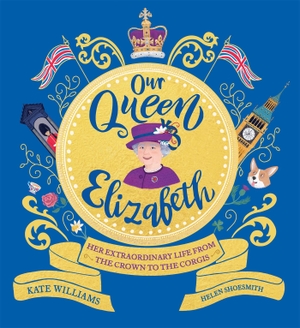 Williams, Kate. Our Queen Elizabeth - Her Extraordinary Life from the Crown to the Corgis. Hachette Children's  Book, 2022.