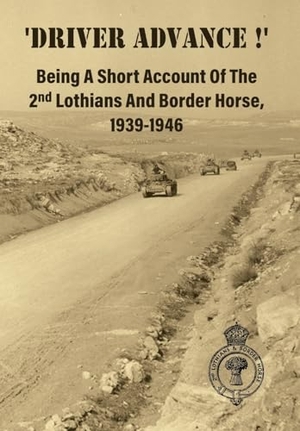 Anon. 'DRIVER ADVANCE !' Being A Short Account Of The 2nd Lothians And Border Horse, 1939-1946. Naval & Military Press, 2025.