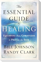 The Essential Guide to Healing - Equipping All Christians to Pray for the Sick