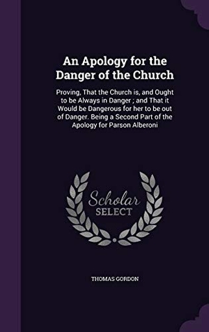 Gordon, Thomas. An Apology for the Danger of the Church: Proving, That the Church is, and Ought to be Always in Danger; and That it Would be Dangerous for her to be o. Touchladybirdlucky Studios, 2015.