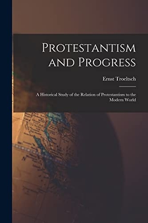 Troeltsch, Ernst. Protestantism and Progress; a Historical Study of the Relation of Protestantism to the Modern World. HASSELL STREET PR, 2021.