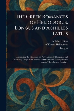 Tatius, Achilles / Heliodorus, Of Emesa et al. The Greek Romances of Heliodorus, Longus and Achilles Tatius. Creative Media Partners, LLC, 2025.