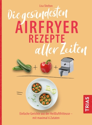 Shelton, BSc. Die gesündesten Airfryer Rezepte aller Zeiten - Einfache Gerichte aus der Heißluftfritteuse - mit maximal 6 Zutaten. Trias, 2027.