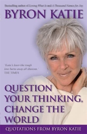 Katie, Byron. Question Your Thinking, Change the World - Quotations from Byron Katie. Hay House, 2007.