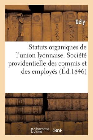 Gély. Statuts Organiques de l'Union Lyonnaise. Société Providentielle Des Commis Et Des Employés Nés: Ou Naturalisés Français. Hachette Livre - BNF, 2013.