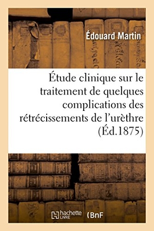 Martin, Édouard. Étude clinique sur le traitement de quelques complications des rétrécissements de l'urèthre - avec observations recueillies à l'hôpital Necker. Hachette Livre, 2018.