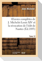 Oeuvres Complètes de J. Michelet. T. 12 Louis XIV Et La Révocation de l'Édit de Nantes