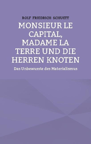 Schuett, Rolf Friedrich. Monsieur le Capital, Madame la Terre und die Herren Knoten - Das Unbewusste des Materialismus. Books on Demand, 2021.