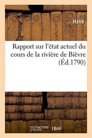 Halle. Rapport Sur l'État Actuel Du Cours de la Rivière de Bièvre. Hachette Livre - BNF, 2016.