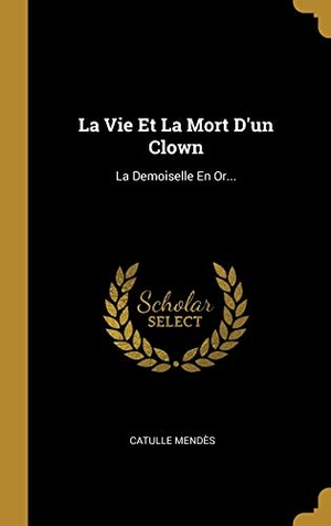 Mendès, Catulle. La Vie Et La Mort D'un Clown - La Demoiselle En Or.... Creative Media Partners, LLC, 2018.