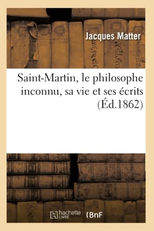 Matter J. Saint-Martin, le philosophe inconnu, sa vie et ses écrits (Éd.1862). Hachette Livre, 2018.