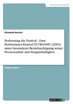 Bartels, Elisabeth. Performing the Festival - Zum Performance-Festival IN TRANSIT (2003) unter besonderer Berücksichtigung seiner Prozessualität und Ereignishaftigkeit. GRIN Verlag, 2016.