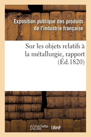 Exposition publique des produits de l'in. Rapport fait au jury central de l'Exposition des produits de l'industrie française de l'année 1819 - sur les objets relatifs à la métallurgie. Hachette Livre, 2018.