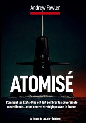 Fowler, Andrew. Atomisé - Comment les États-Unis ont fait sombrer la souveraineté australienne... et un contrat stratégique avec la France. La Route de la Soie - Éditions, 2025.