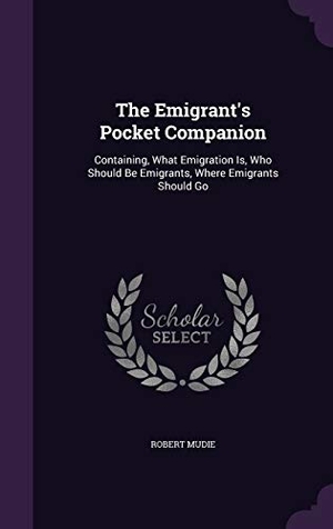 Mudie, Robert. The Emigrant's Pocket Companion: Containing, What Emigration Is, Who Should Be Emigrants, Where Emigrants Should Go. Touchladybirdlucky Studios, 2016.
