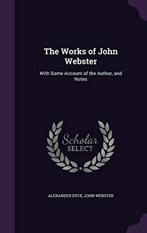 Dyce, Alexander / John Webster. The Works of John Webster: With Some Account of the Author, and Notes. Touchladybirdlucky Studios, 2016.