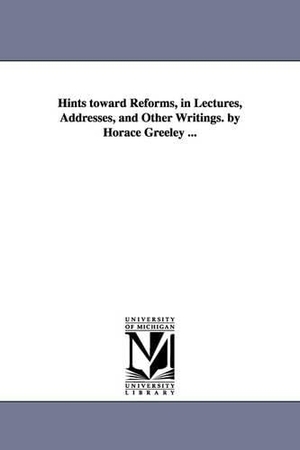 Greeley, Horace. Hints toward Reforms, in Lectures, Addresses, and Other Writings. by Horace Greeley .... Regents of Univ of Mi, Scholarly Publishing Office, 2006.