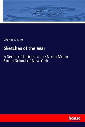 Nott, Charles C.. Sketches of the War - A Series of Letters to the North Moore Street School of New York. hansebooks, 2018.