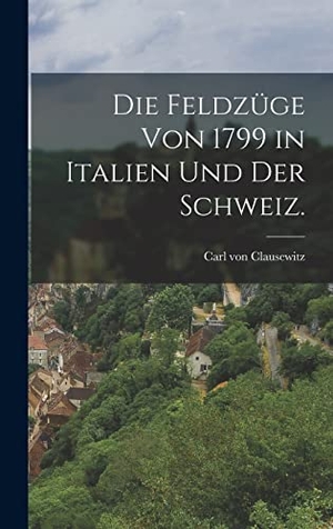Clausewitz, Carl Von. Die Feldzüge von 1799 in Italien und der Schweiz.. Tradd Street Press, 2022.