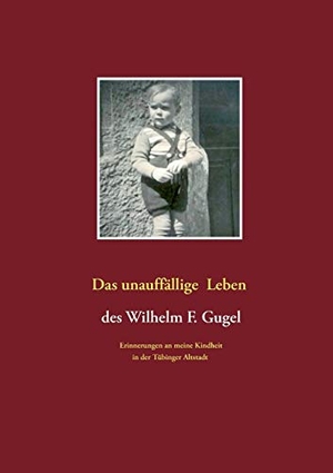 Gugel, Wilhelm F.. Das unauffällige Leben des Wilhelm F. Gugel - Erinnerungen an meine Kindheit in der Tübinger Altstadt. BoD - Books on Demand, 2016.