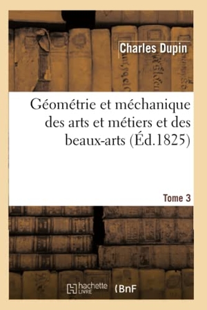 Dupin, Charles. Géométrie et méchanique des arts et métiers et des beaux-arts. Tome 3. Hachette Livre, 2022.