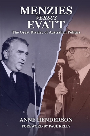 Henderson, Anne. MENZIES vs EVATT - The Great Rivalry of Australian Politics. Connor Court Publishing Pty Ltd, 2023.