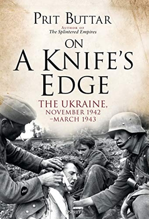 Buttar, Prit. On a Knife's Edge - The Ukraine, November 1942-March 1943. Bloomsbury Publishing PLC, 2019.