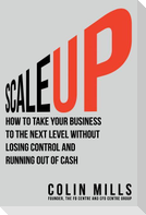 Scale Up: How to Take Your Business To the Next Level Without Losing Control and Running Out of Cash