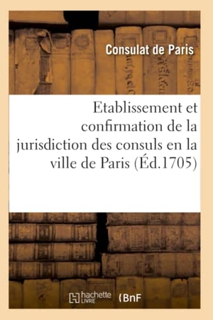 Consulat de Paris / Paris. Recueil d'Édits Et Déclarations Du Roy Sur l'Établissement Et Confirmation de la Jurisdiction - Des Consuls En La Ville de Paris. Ordonnances Et Arrests Donnés En Faveur de Cette Justice. Hachette Livre - BNF, 2019.