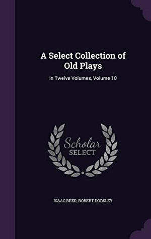 Reed, Isaac / Robert Dodsley. A Select Collection of Old Plays: In Twelve Volumes, Volume 10. Touchladybirdlucky Studios, 2016.