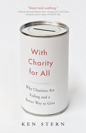Stern, Ken. With Charity For All - Why Charities Are Failing and a Better Way to Give. Random House, 2013.