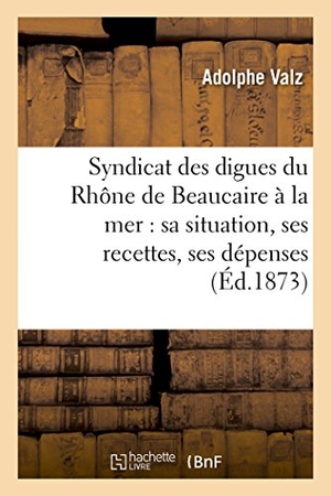 Valz. Syndicat Des Digues Du Rhône de Beaucaire À La Mer: Sa Situation, Ses Recettes, Ses Dépenses. Hachette Livre - BNF, 2016.