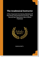 The Academical Instructor: A New Copy-book Containing Alphabets Of Round-text: Round-hand Et Currency: With Several New Specimens Never Before Pu