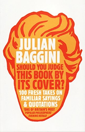 Baggini, Julian. Should You Judge This Book By Its Cover? - 100 Fresh Takes On Familiar Sayings And Quotations. Granta Books, 2010.