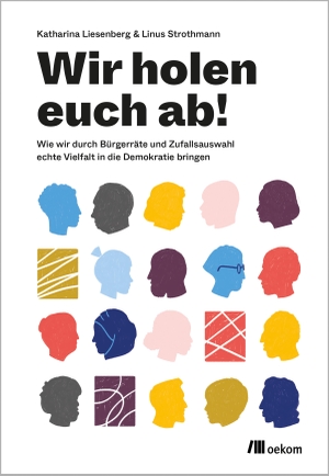 Liesenberg, Katharina / Linus Strothmann. Wir holen Euch ab! - Wie wir durch Bürgerräte und Zufallsauswahl echte Vielfalt in die Demokratie bringen. Oekom Verlag GmbH, 2022.