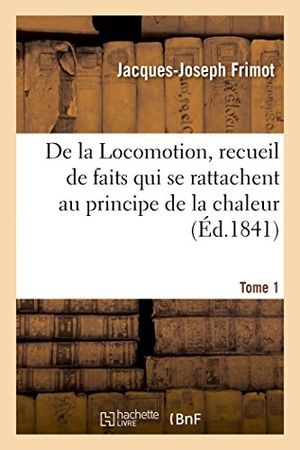 Frimot. de la Locomotion, Recueil de Faits Qui Se Rattachent Au Principe de la Chaleur Tome 1. Hachette Livre - BNF, 2016.