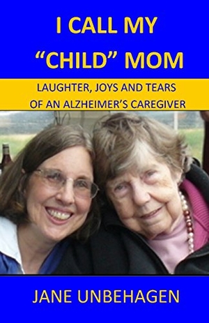 Unbehagen, Jane. I CALL MY "CHILD" MOM - LAUGHTER, JOYS AND TEARS OF AN ALZHEIMER'S CAREGIVER. Maxie Books, 2015.
