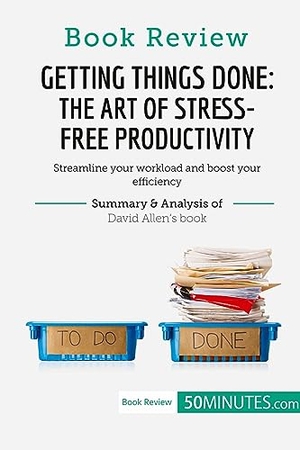 50minutes. Book Review: Getting Things Done: The Art of Stress-Free Productivity by David Allen - Streamline your workload and boost your efficiency. 50Minutes.com, 2018.