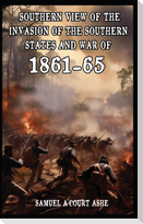 A Southern View of the Invasion of the Southern States and War of 1861-65