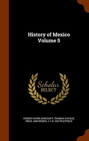 Bancroft, Hubert Howe / Savage, Thomas et al. History of Mexico Volume 5. Creative Media Partners, LLC, 2015.
