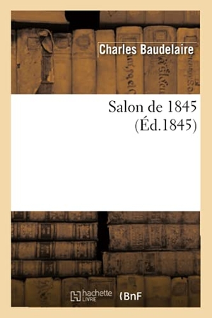 Baudelaire, Charles. Salon de 1845 (Éd.1845). Hachette Livre - BNF, 2012.