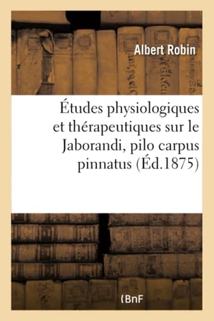Robin-A. Études Physiologiques Et Thérapeutiques Sur Le Jaborandi, Pilo Carpus Pinnatus. Hachette Livre - BNF, 2017.