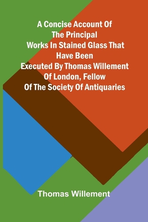 Willement, Thomas. A Concise account of the principal works in stained glass that have been executed by Thomas Willement of London, Fellow of the Society of Antiquaries. Alpha Edition, 2025.