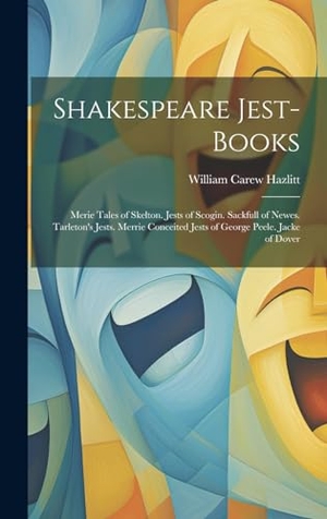 Hazlitt, William Carew. Shakespeare Jest-Books - Merie Tales of Skelton. Jests of Scogin. Sackfull of Newes. Tarleton's Jests. Merrie Conceited Jests of George Peele. Jacke of Dover. Legare Street Press, 2023.