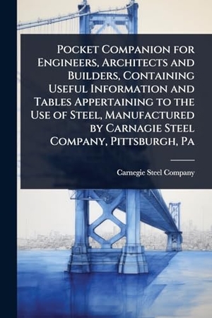 Pocket Companion for Engineers, Architects and Builders, Containing Useful Information and Tables Appertaining to the Use of Steel, Manufactured by Carnagie Steel Company, Pittsburgh, Pa. Creative Media Partners, LLC, 2025.