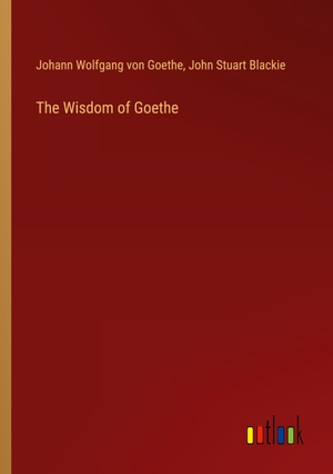 Goethe, Johann Wolfgang von / John Stuart Blackie. The Wisdom of Goethe. Outlook Verlag, 2024.